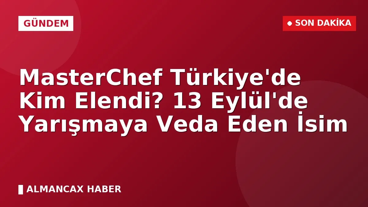 MasterChef Türkiye'de Kim Elendi? 13 Eylül'de Yarışmaya Veda Eden İsim