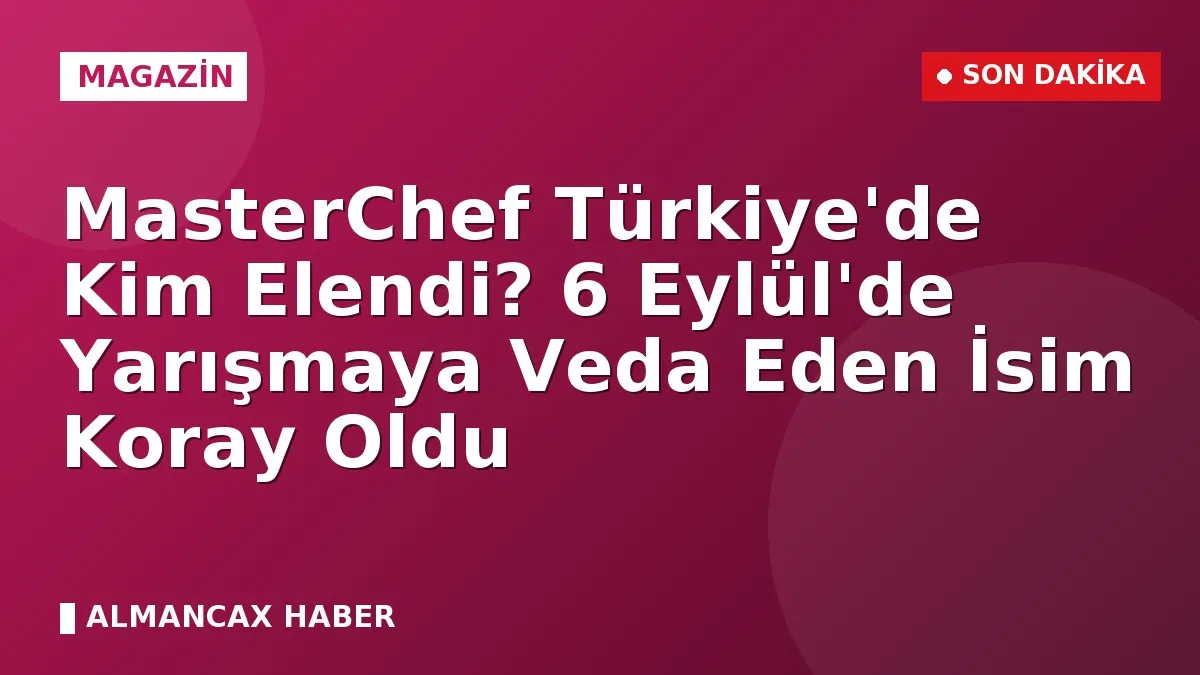 MasterChef Türkiye'de Kim Elendi? 6 Eylül'de Yarışmaya Veda Eden İsim Koray Oldu