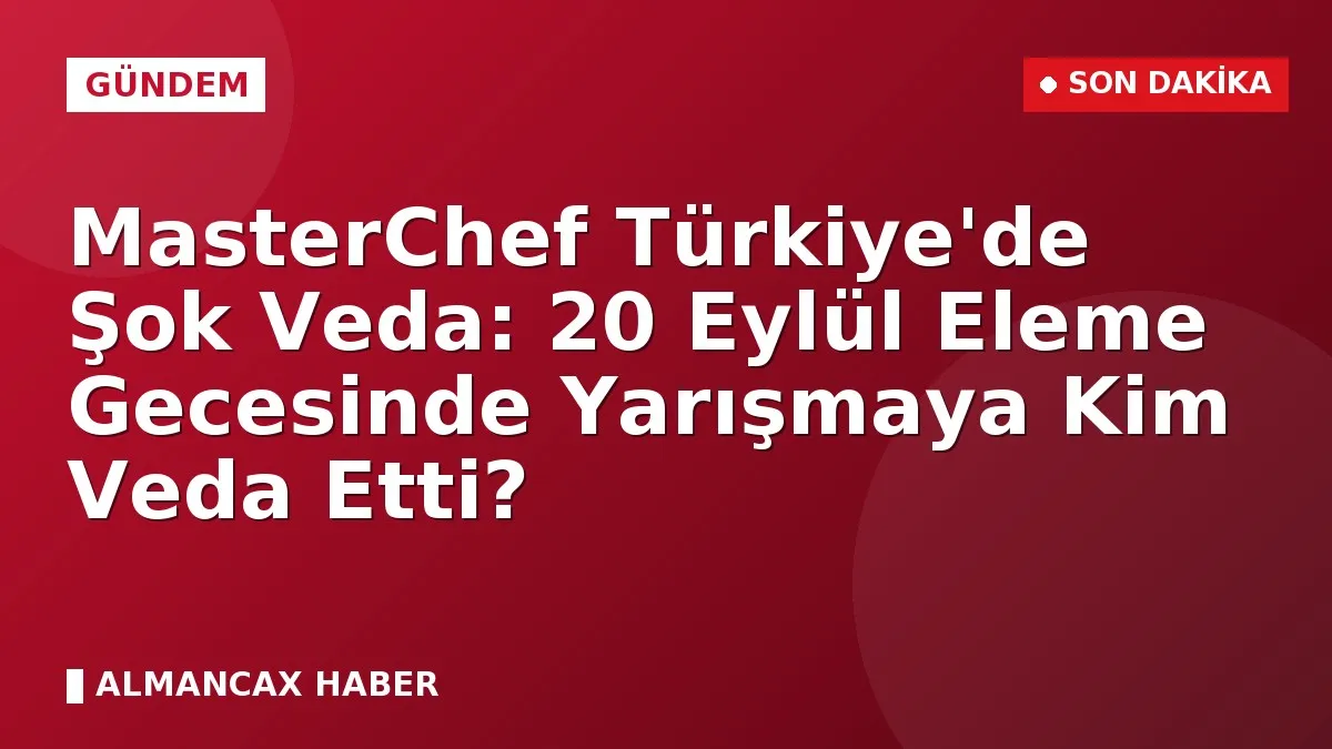 MasterChef Türkiye'de Şok Veda: 20 Eylül Eleme Gecesinde Yarışmaya Kim Veda Etti?