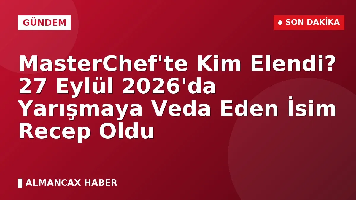 MasterChef'te Kim Elendi? 27 Eylül 2026'da Yarışmaya Veda Eden İsim Recep Oldu