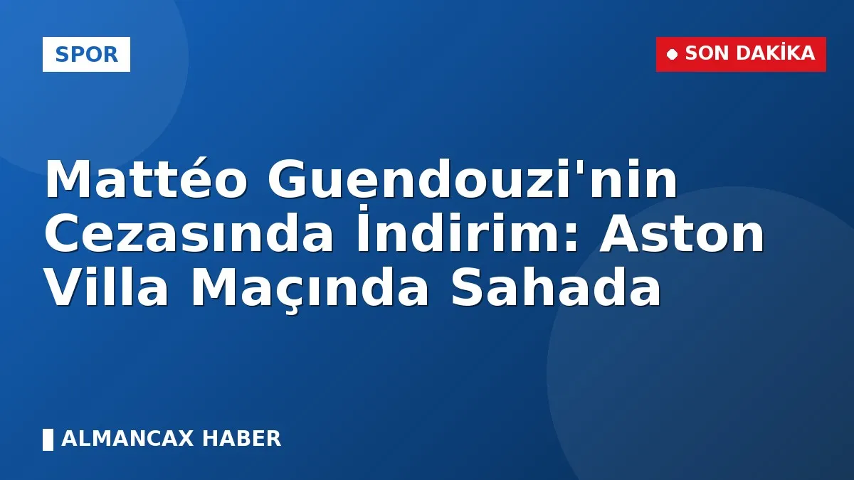 Mattéo Guendouzi'nin Cezasında İndirim: Aston Villa Maçında Sahada