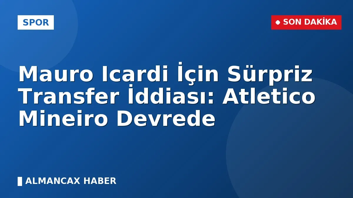 Mauro Icardi İçin Sürpriz Transfer İddiası: Atletico Mineiro Devrede