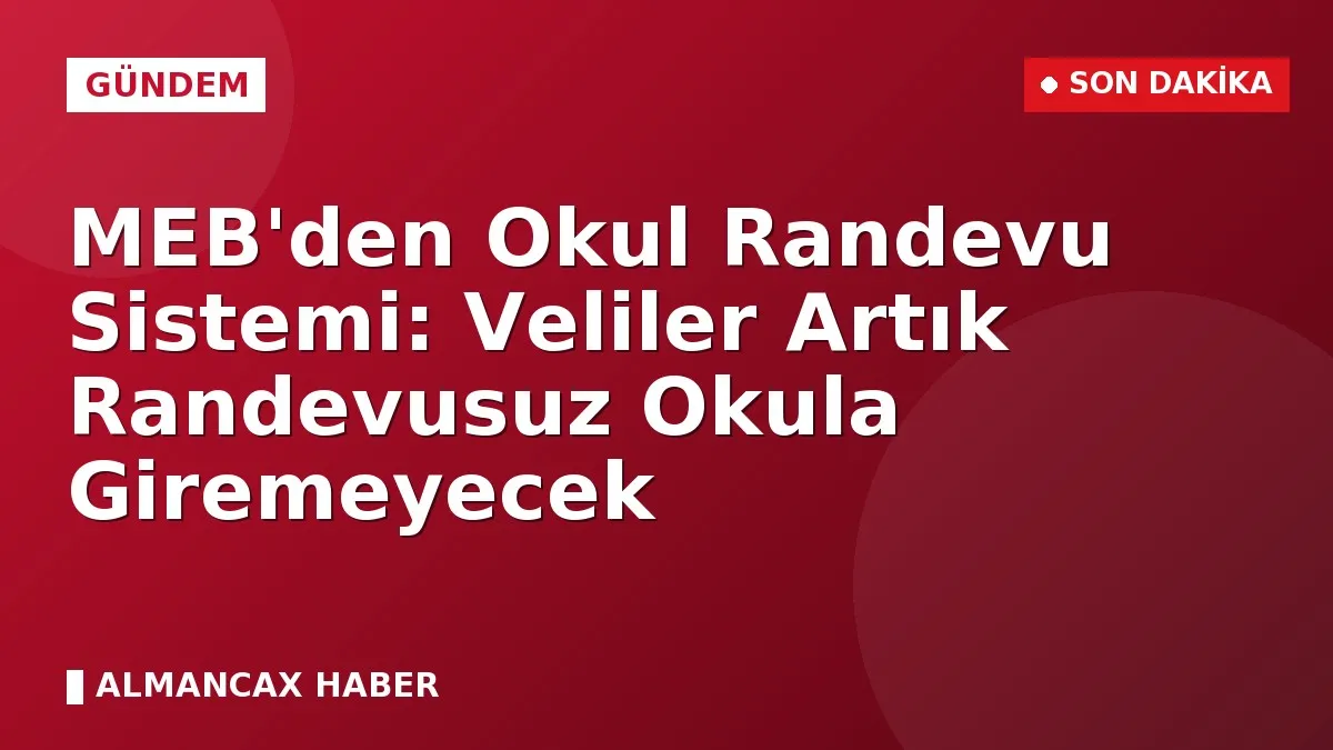 MEB'den Okul Randevu Sistemi: Veliler Artık Randevusuz Okula Giremeyecek