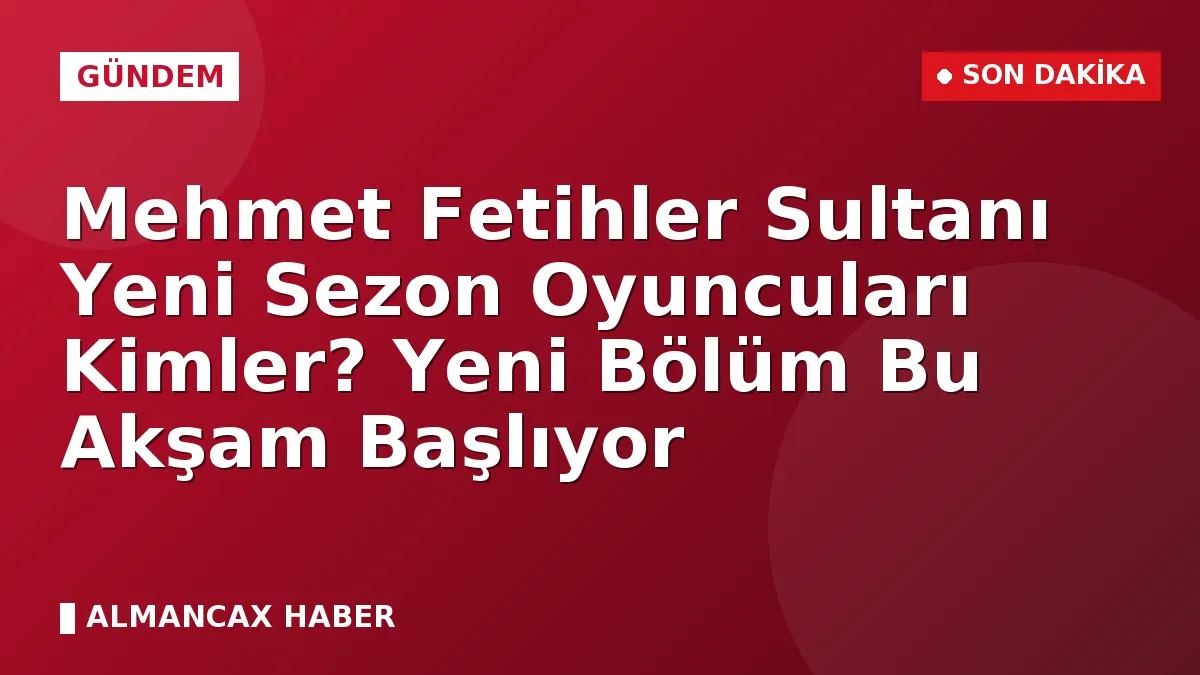 Mehmet Fetihler Sultanı Yeni Sezon Oyuncuları Kimler? Yeni Bölüm Bu Akşam Başlıyor