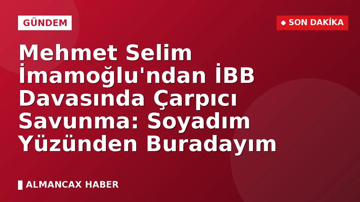 Mehmet Selim İmamoğlu'ndan İBB Davasında Çarpıcı Savunma: Soyadım Yüzünden Buradayım