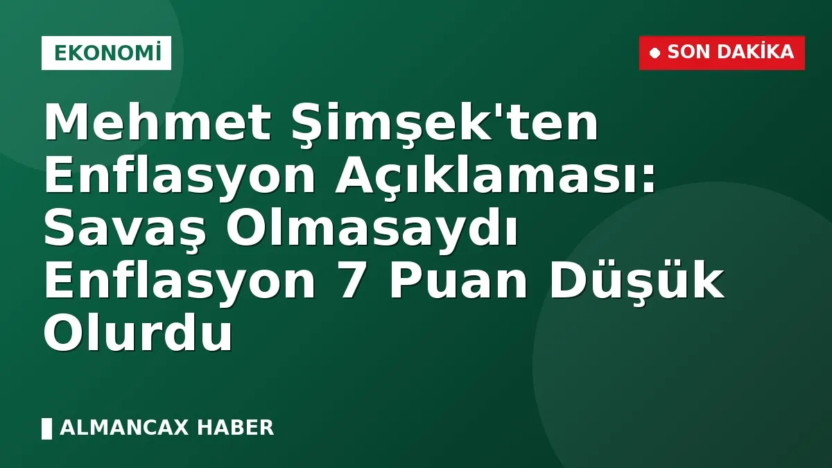 Mehmet Şimşek'ten Enflasyon Açıklaması: Savaş Olmasaydı Enflasyon 7 Puan Düşük Olurdu