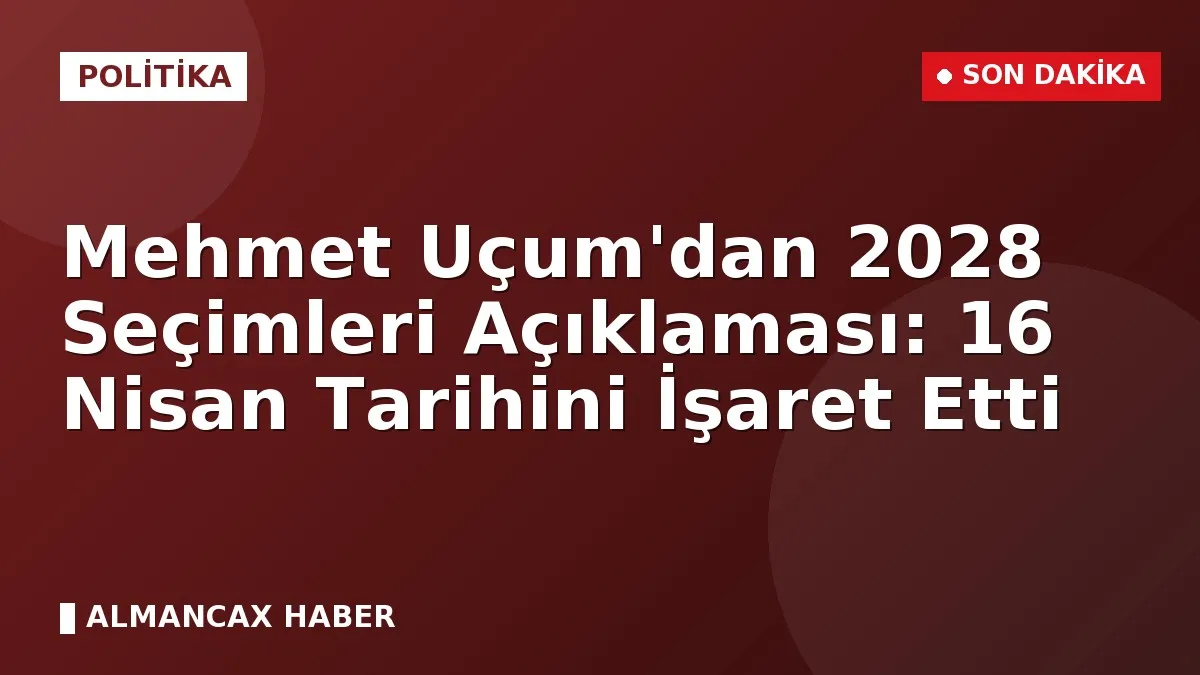 Mehmet Uçum'dan 2028 Seçimleri Açıklaması: 16 Nisan Tarihini İşaret Etti