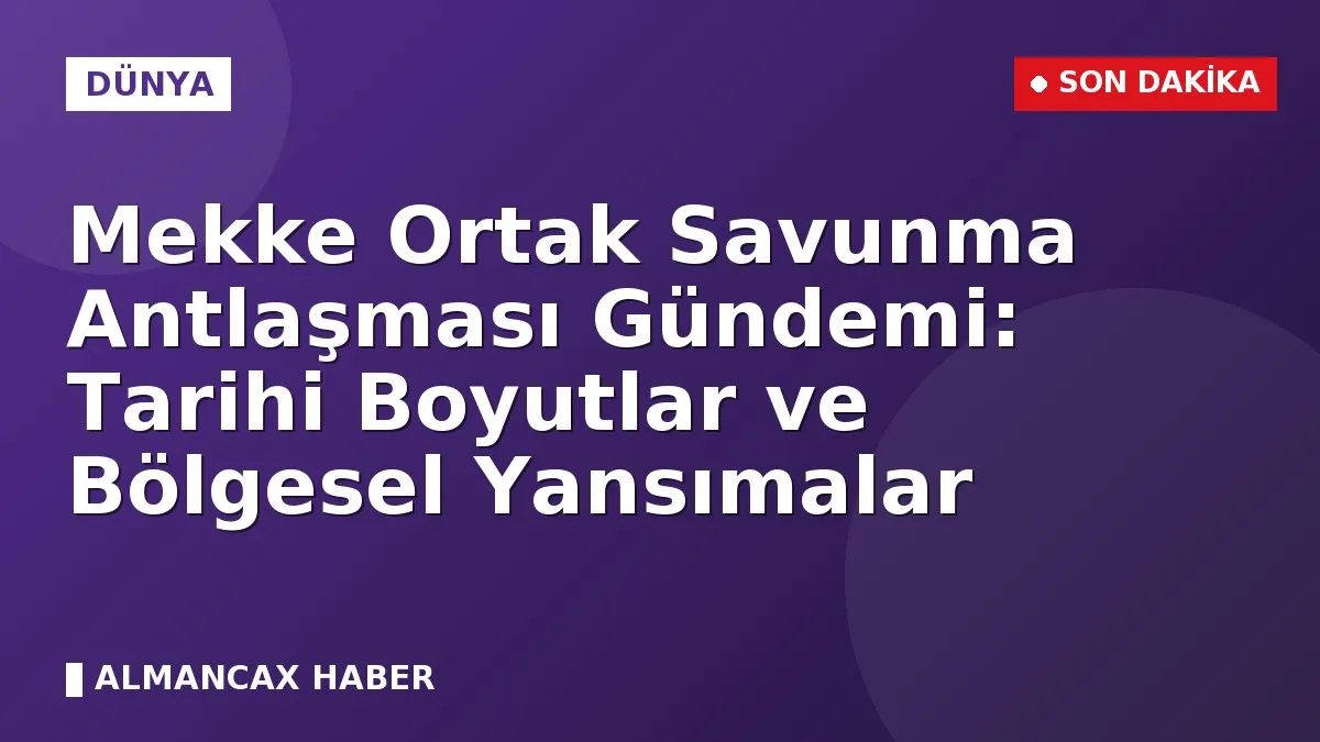 Mekke Ortak Savunma Antlaşması Gündemi: Tarihi Boyutlar ve Bölgesel Yansımalar