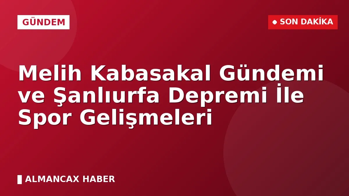 Melih Kabasakal Gündemi ve Şanlıurfa Depremi İle Spor Gelişmeleri