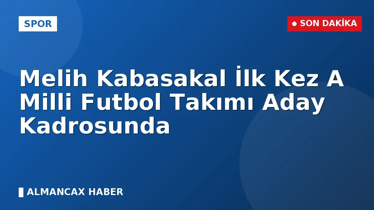 Melih Kabasakal İlk Kez A Milli Futbol Takımı Aday Kadrosunda