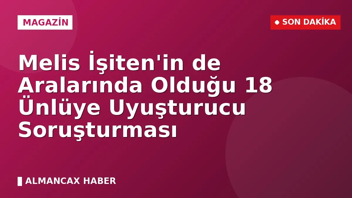 Melis İşiten'in de Aralarında Olduğu 18 Ünlüye Uyuşturucu Soruşturması