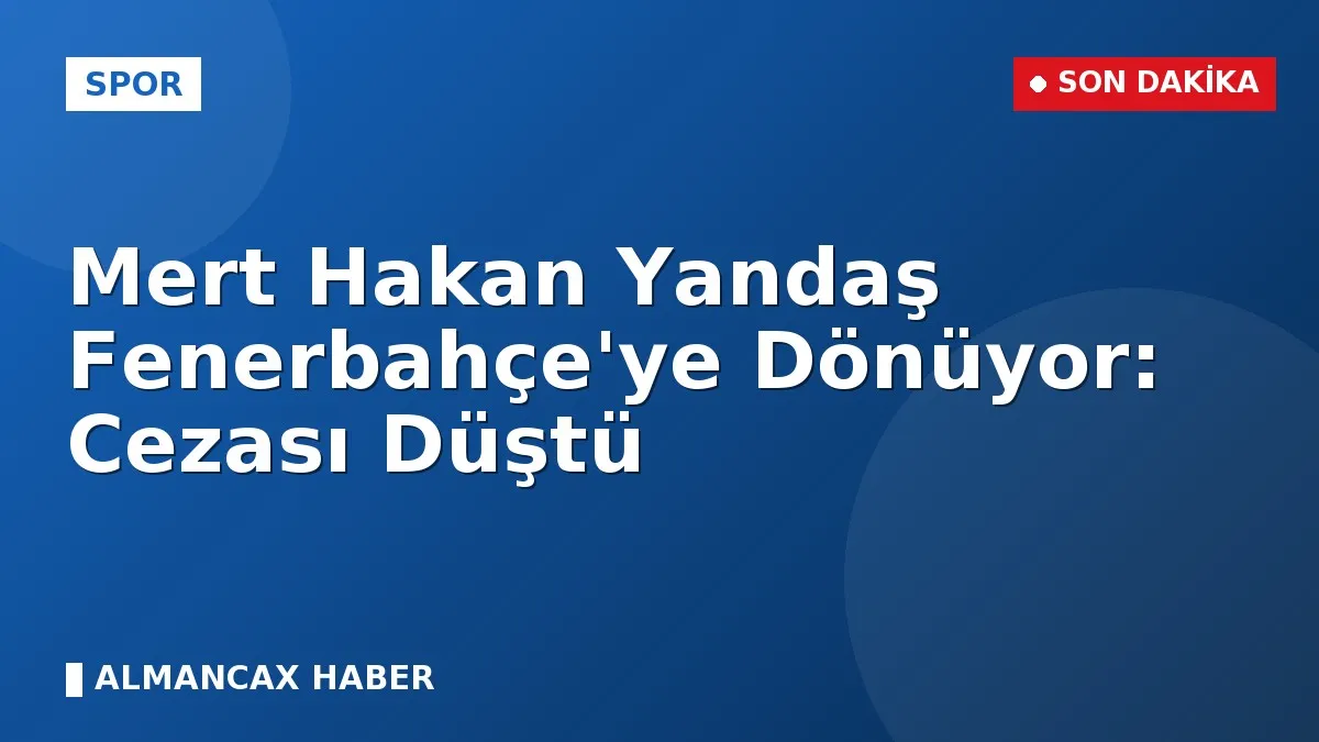 Mert Hakan Yandaş Fenerbahçe'ye Dönüyor: Cezası Düştü