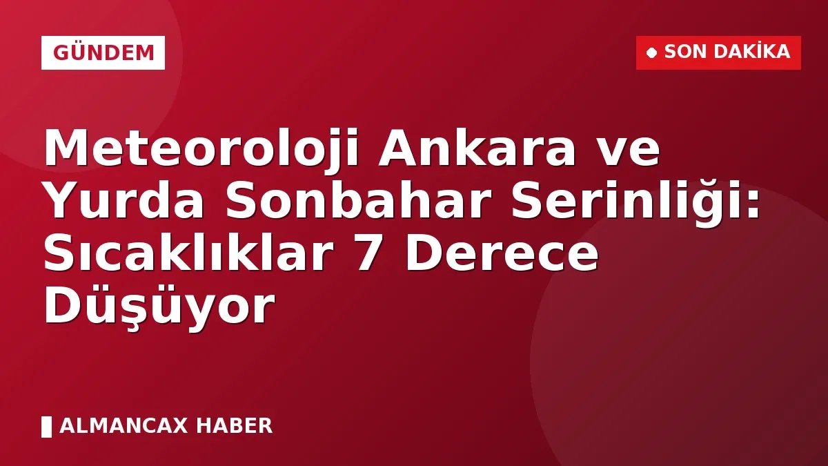Meteoroloji Ankara ve Yurda Sonbahar Serinliği: Sıcaklıklar 7 Derece Düşüyor