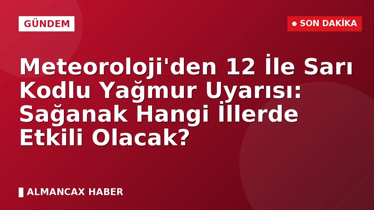 Meteoroloji'den 12 İle Sarı Kodlu Yağmur Uyarısı: Sağanak Hangi İllerde Etkili Olacak?