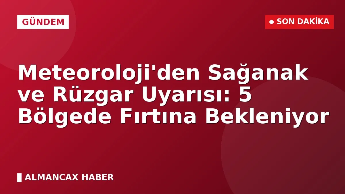 Meteoroloji'den Sağanak ve Rüzgar Uyarısı: 5 Bölgede Fırtına Bekleniyor