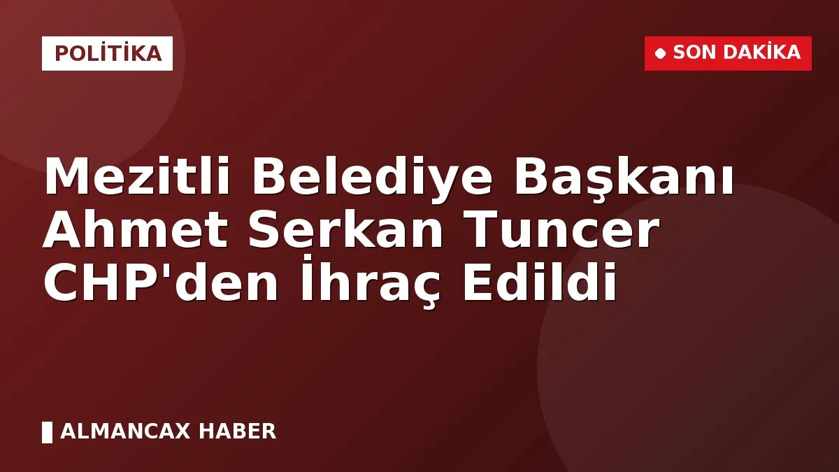 Mezitli Belediye Başkanı Ahmet Serkan Tuncer CHP'den İhraç Edildi