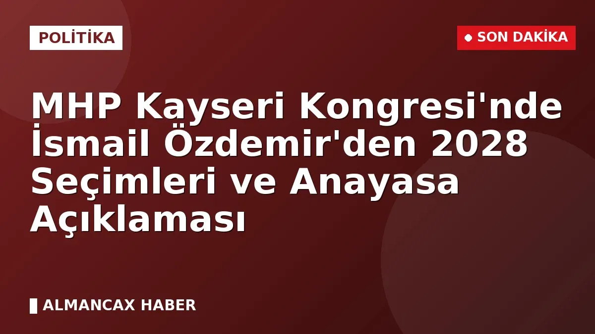MHP Kayseri Kongresi'nde İsmail Özdemir'den 2028 Seçimleri ve Anayasa Açıklaması