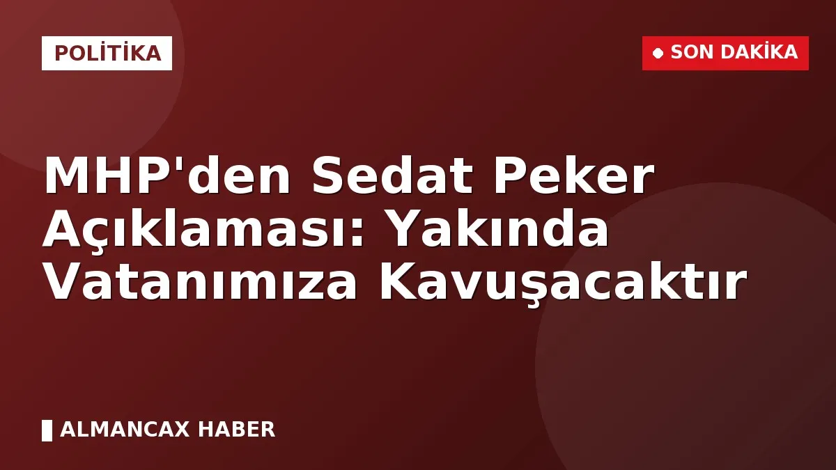 MHP'den Sedat Peker Açıklaması: Yakında Vatanımıza Kavuşacaktır