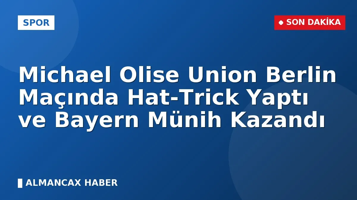 Michael Olise Union Berlin Maçında Hat-Trick Yaptı ve Bayern Münih Kazandı