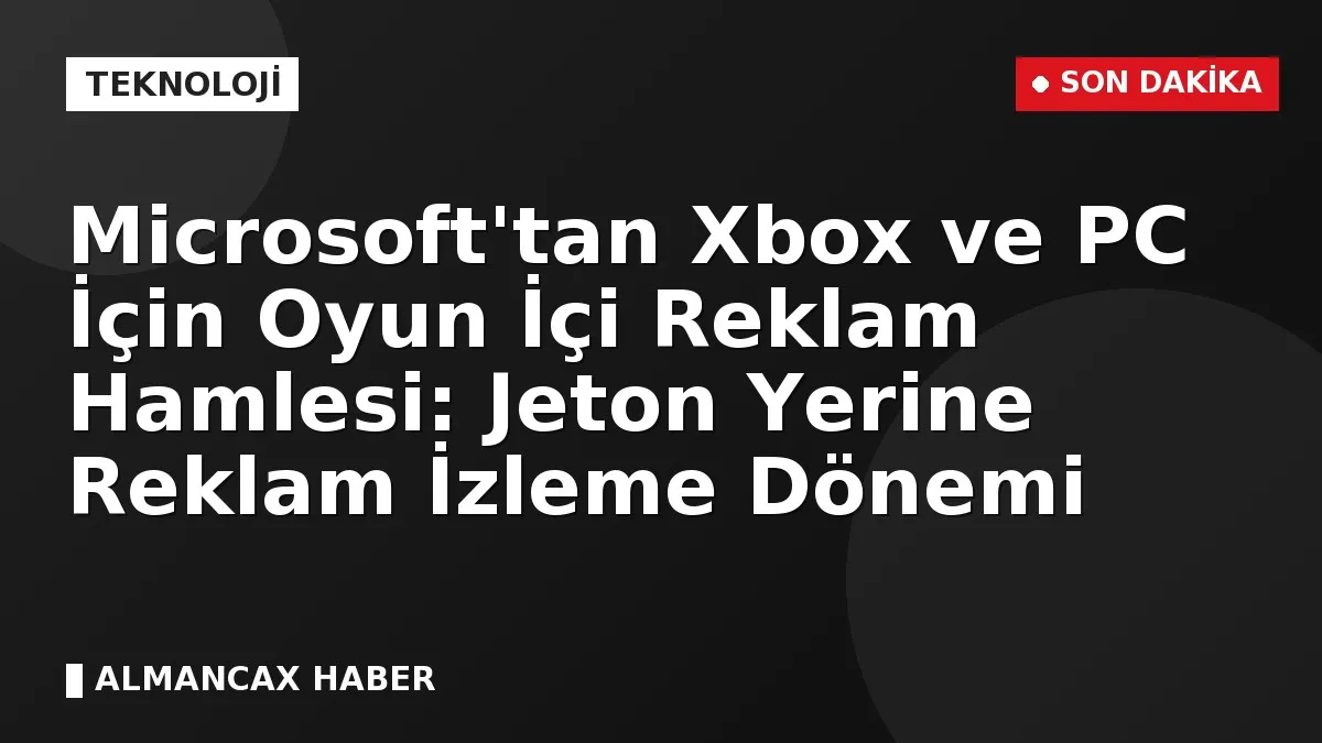 Microsoft'tan Xbox ve PC İçin Oyun İçi Reklam Hamlesi: Jeton Yerine Reklam İzleme Dönemi