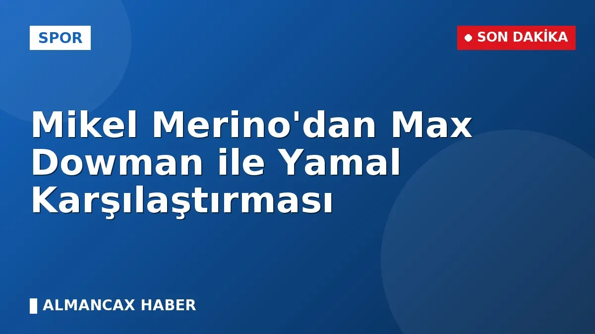 Mikel Merino'dan Max Dowman ile Yamal Karşılaştırması