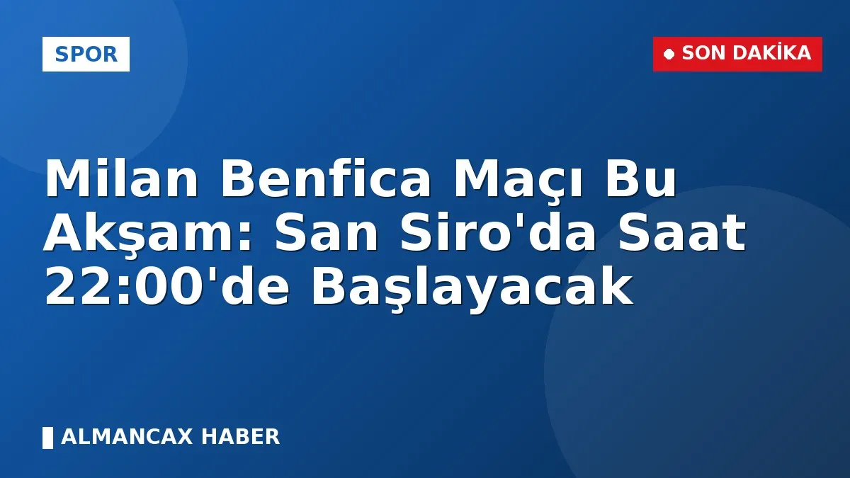 Milan Benfica Maçı Bu Akşam: San Siro'da Saat 22:00'de Başlayacak