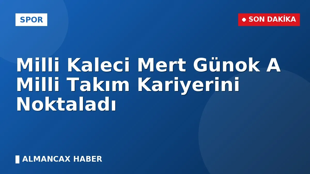 Milli Kaleci Mert Günok A Milli Takım Kariyerini Noktaladı