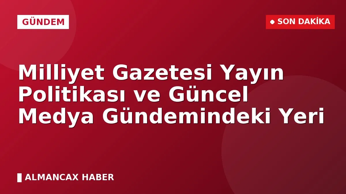 Milliyet Gazetesi Yayın Politikası ve Güncel Medya Gündemindeki Yeri