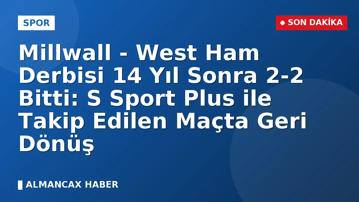 Millwall - West Ham Derbisi 14 Yıl Sonra 2-2 Bitti: S Sport Plus ile Takip Edilen Maçta Geri Dönüş
