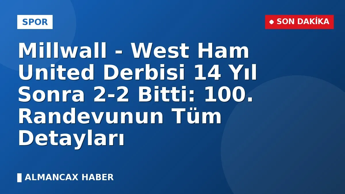 Millwall - West Ham United Derbisi 14 Yıl Sonra 2-2 Bitti: 100. Randevunun Tüm Detayları