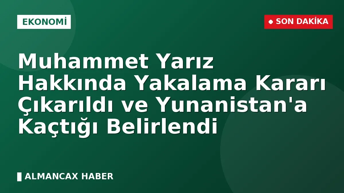 Muhammet Yarız Hakkında Yakalama Kararı Çıkarıldı ve Yunanistan'a Kaçtığı Belirlendi