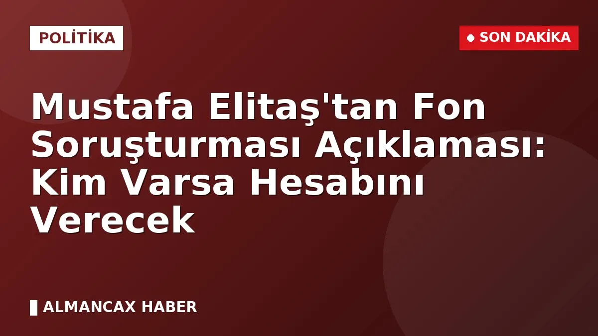 Mustafa Elitaş'tan Fon Soruşturması Açıklaması: Kim Varsa Hesabını Verecek