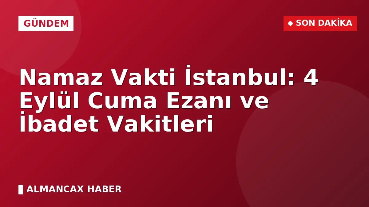 Namaz Vakti İstanbul: 4 Eylül Cuma Ezanı ve İbadet Vakitleri