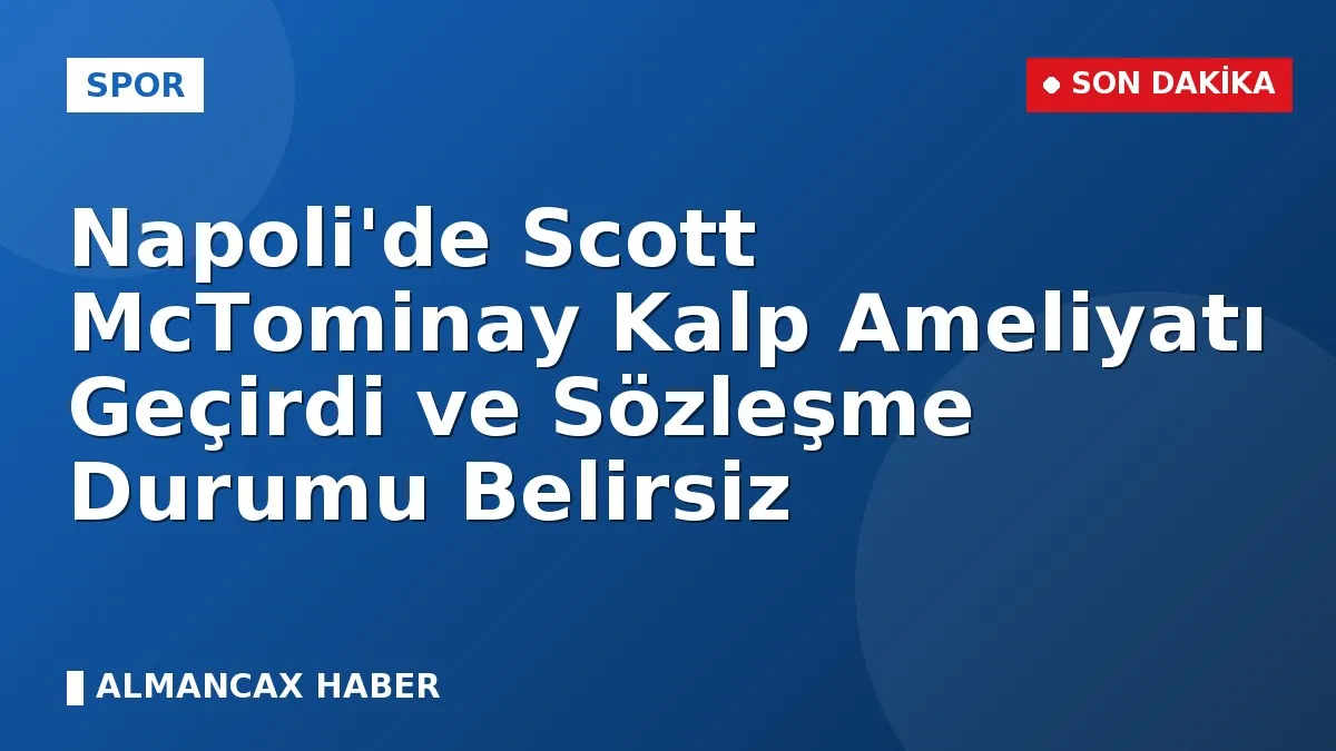 Napoli'de Scott McTominay Kalp Ameliyatı Geçirdi ve Sözleşme Durumu Belirsiz