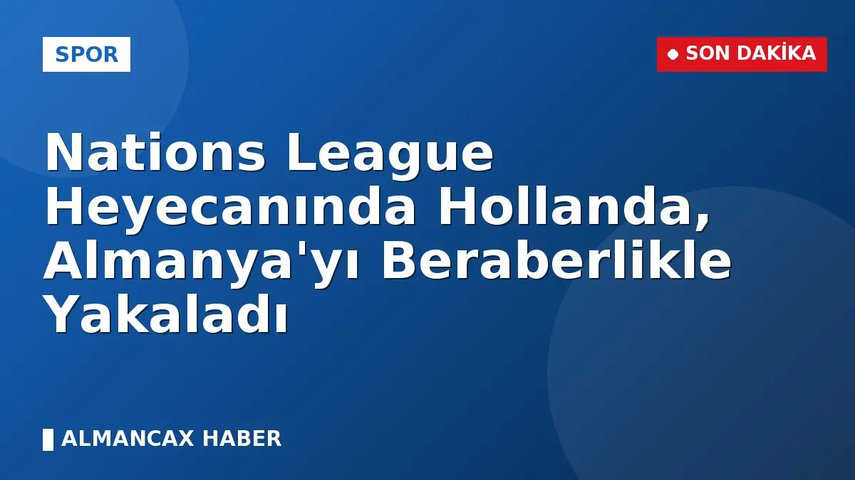 Nations League Heyecanında Hollanda, Almanya'yı Beraberlikle Yakaladı