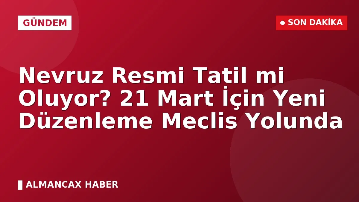 Nevruz Resmi Tatil mi Oluyor? 21 Mart İçin Yeni Düzenleme Meclis Yolunda