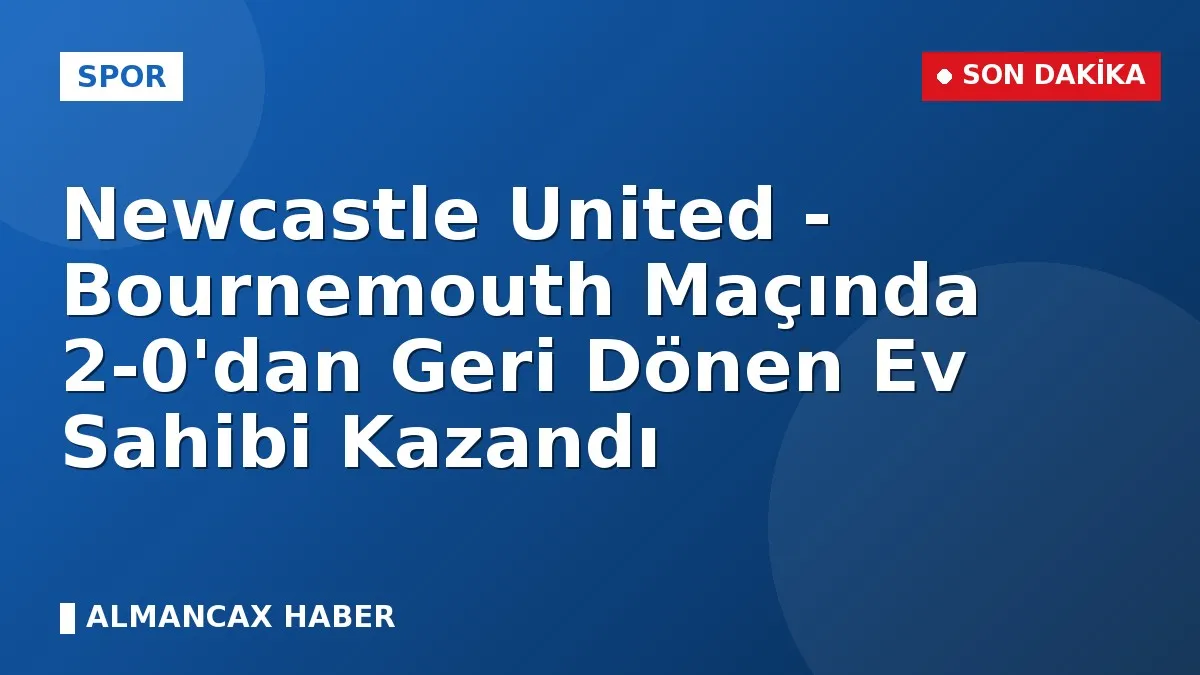 Newcastle United - Bournemouth Maçında 2-0'dan Geri Dönen Ev Sahibi Kazandı
