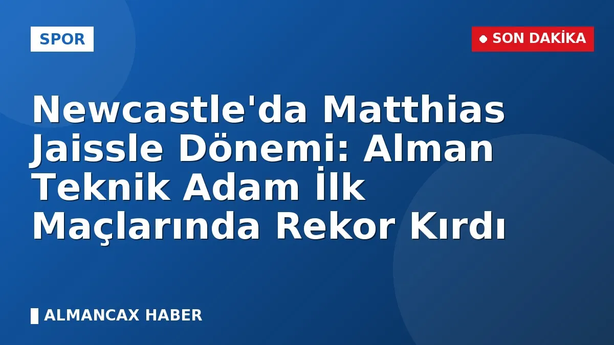Newcastle'da Matthias Jaissle Dönemi: Alman Teknik Adam İlk Maçlarında Rekor Kırdı