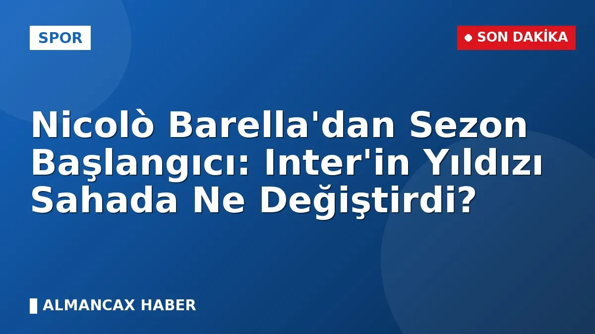 Nicolò Barella'dan Sezon Başlangıcı: Inter'in Yıldızı Sahada Ne Değiştirdi?