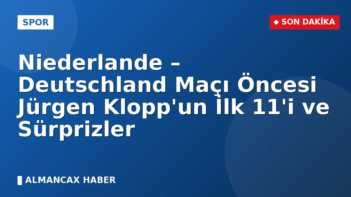 Niederlande – Deutschland Maçı Öncesi Jürgen Klopp'un İlk 11'i ve Sürprizler