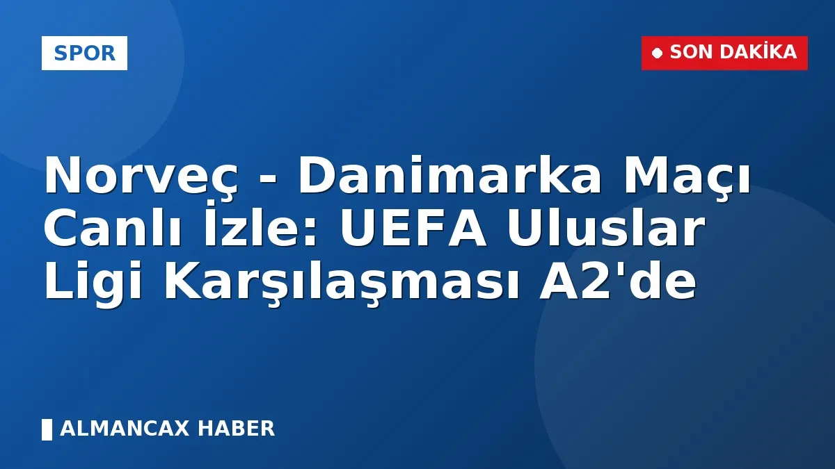 Norveç - Danimarka Maçı Canlı İzle: UEFA Uluslar Ligi Karşılaşması A2'de