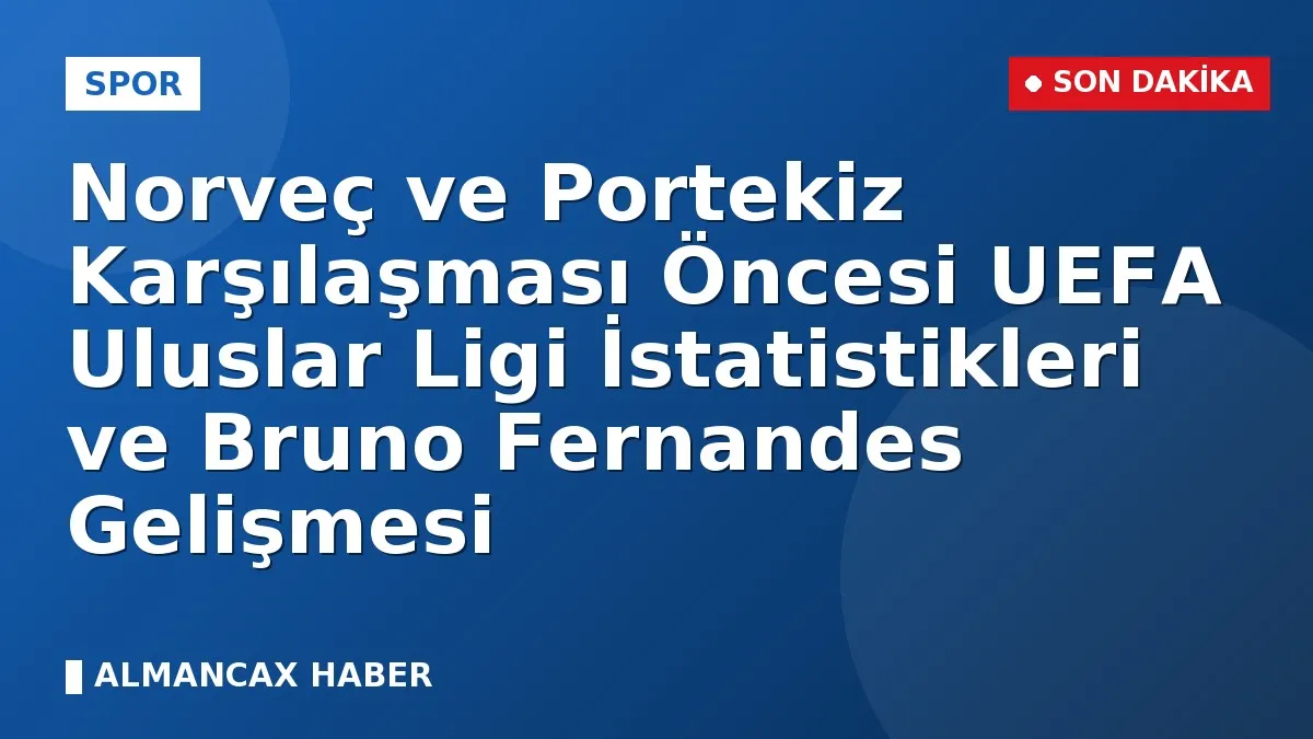 Norveç ve Portekiz Karşılaşması Öncesi UEFA Uluslar Ligi İstatistikleri ve Bruno Fernandes Gelişmesi