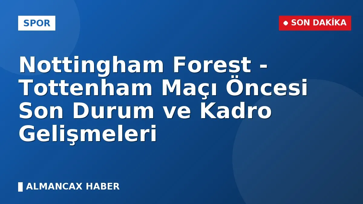 Nottingham Forest - Tottenham Maçı Öncesi Son Durum ve Kadro Gelişmeleri