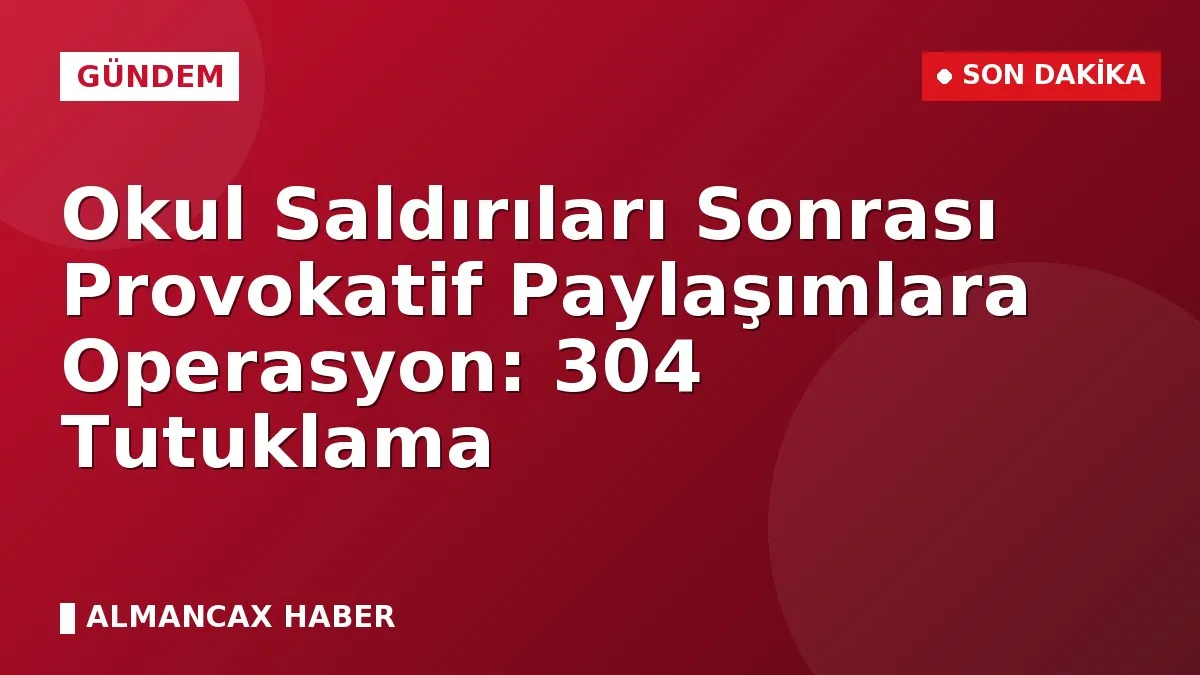 Okul Saldırıları Sonrası Provokatif Paylaşımlara Operasyon: 304 Tutuklama