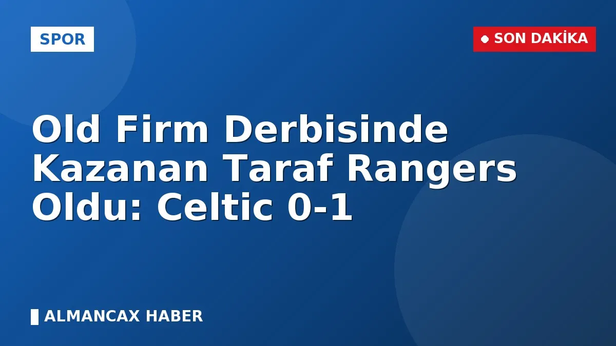 Old Firm Derbisinde Kazanan Taraf Rangers Oldu: Celtic 0-1