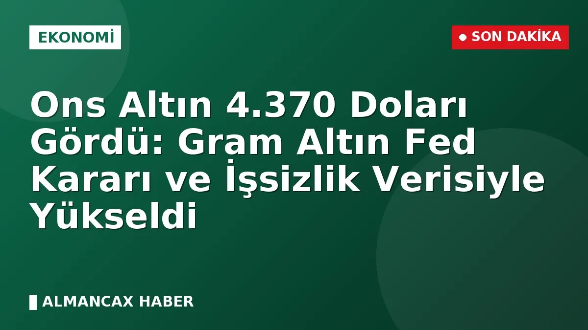 Ons Altın 4.370 Doları Gördü: Gram Altın Fed Kararı ve İşsizlik Verisiyle Yükseldi