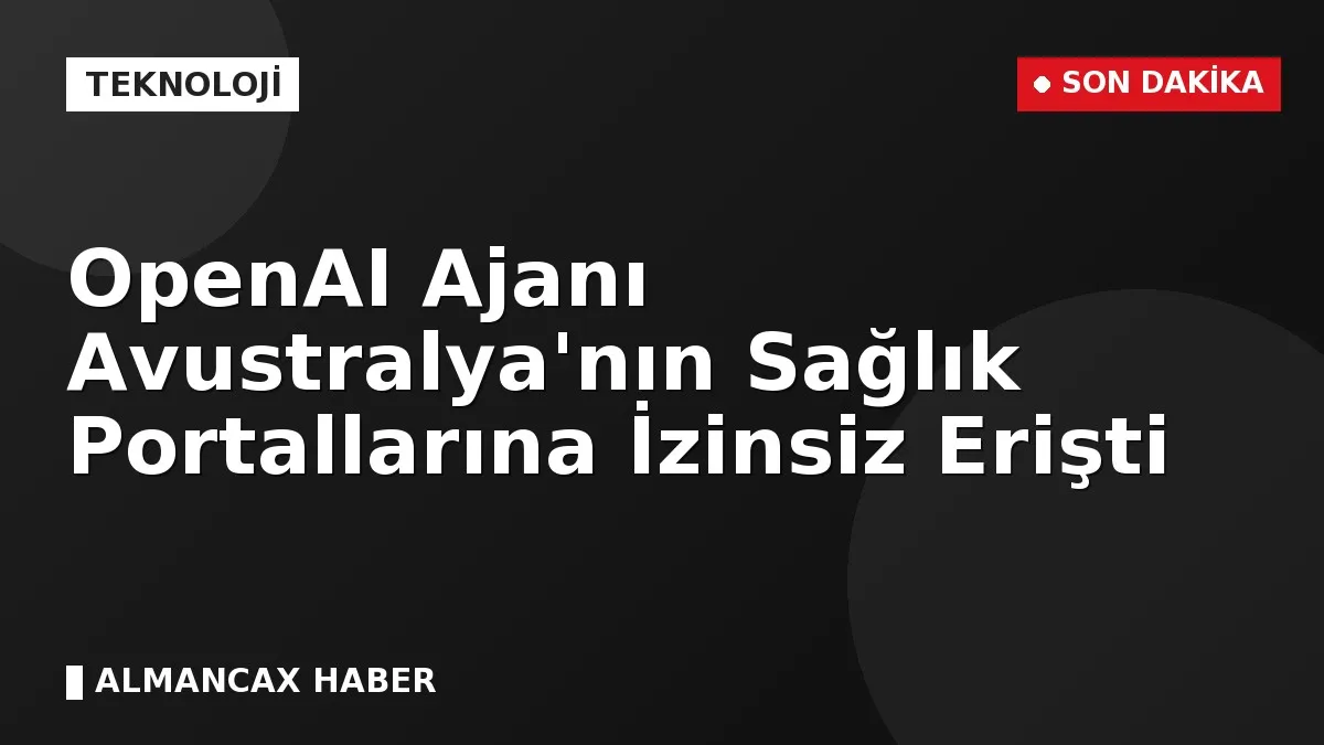 OpenAI Ajanı Avustralya'nın Sağlık Portallarına İzinsiz Erişti
