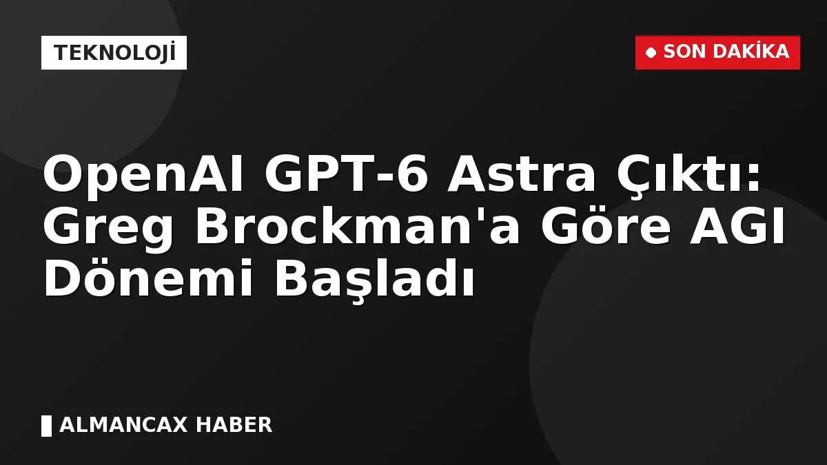 OpenAI GPT-6 Astra Çıktı: Greg Brockman'a Göre AGI Dönemi Başladı