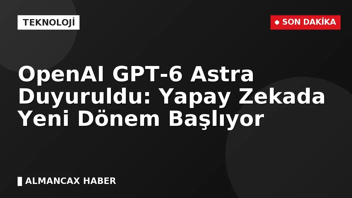 OpenAI GPT-6 Astra Duyuruldu: Yapay Zekada Yeni Dönem Başlıyor