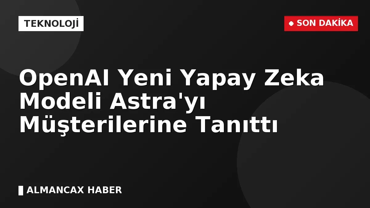 OpenAI Yeni Yapay Zeka Modeli Astra'yı Müşterilerine Tanıttı